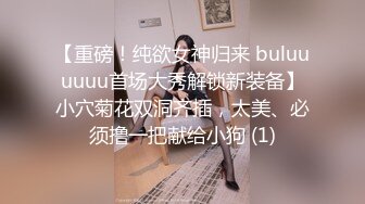 【重磅！纯欲女神归来 buluuuuuu首场大秀解锁新装备】小穴菊花双洞齐插，太美、必须撸一把献给小狗 (1)