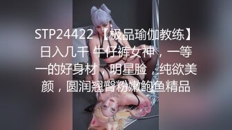 STP24422 【极品瑜伽教练】日入几千 牛仔裤女神，一等一的好身材，明星脸，纯欲美颜，圆润翘臀粉嫩鲍鱼精品