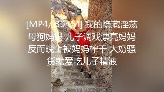 [MP4/ 304M] 我的隐藏淫荡母狗妈妈 儿子调戏漂亮妈妈反而晚上被妈妈榨干 大奶骚货就爱吃儿子精液