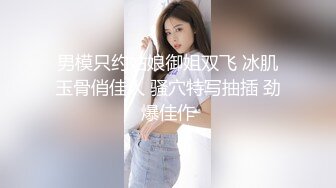 男模只约姑娘御姐双飞 冰肌玉骨俏佳人 骚穴特写抽插 劲爆佳作