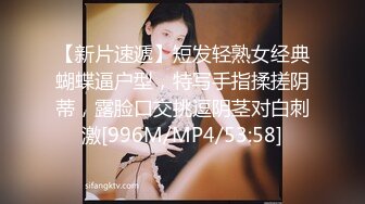 【新片速遞】短发轻熟女经典蝴蝶逼户型，特写手指揉搓阴蒂，露脸口交挑逗阴茎对白刺激[996M/MP4/53:58]