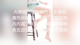 大神商场尾随偷拍 美女裙底黄色碎花连衣裤裙小姐姐白色内内漏了很多毛JK短裙学妹和舍友逛街白色格子内内可爱系