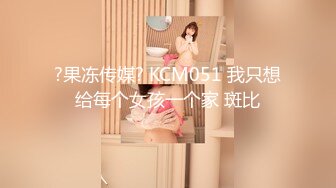 ?果冻传媒? KCM051 我只想给每个女孩一个家 斑比