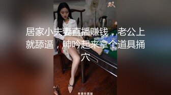 居家小夫妻直播赚钱，老公上就舔逼，呻吟起来拿个道具捅穴