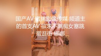 国产AV 蜜桃影像传媒 频道主的首支AV 欲求不满痴女塞跳蛋逛街 娜娜