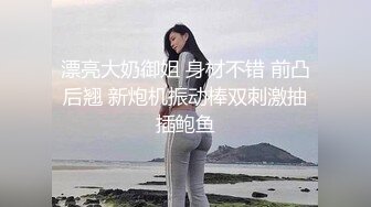 漂亮大奶御姐 身材不错 前凸后翘 新炮机振动棒双刺激抽插鲍鱼