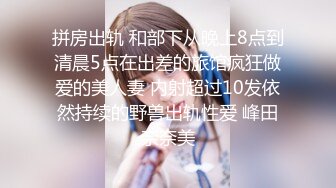 拼房出轨 和部下从晚上8点到清晨5点在出差的旅馆疯狂做爱的美人妻 内射超过10发依然持续的野兽出轨性爱 峰田奈奈美