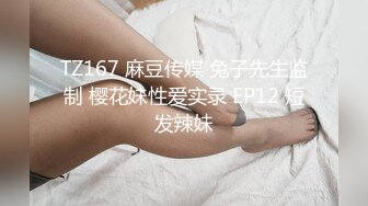 TZ167 麻豆传媒 兔子先生监制 樱花妹性爱实录 EP12 短发辣妹