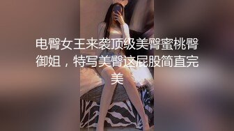 电臀女王来袭顶级美臀蜜桃臀御姐，特写美臀这屁股简直完美