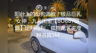 阳台上的母狗调教！极品巨乳女神，九儿闺蜜【BOBBY璐璐】定制福利，狐狸尾乳夹皮鞭道具SM