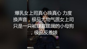 爆乳女上司真心换真心 力度换声音，极品尤物气质女上司只是一只被肆意蹂躏的小母狗，极品反差婊