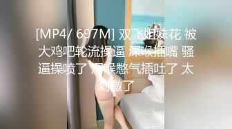 [MP4/ 697M] 双飞姐妹花 被大鸡吧轮流操逼 深喉插嘴 骚逼操喷了 深喉憋气插吐了 太刺激了